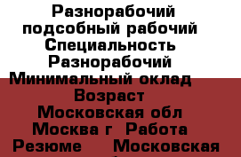 Разнорабочий, подсобный рабочий › Специальность ­ Разнорабочий › Минимальный оклад ­ 2 000 › Возраст ­ 37 - Московская обл., Москва г. Работа » Резюме   . Московская обл.